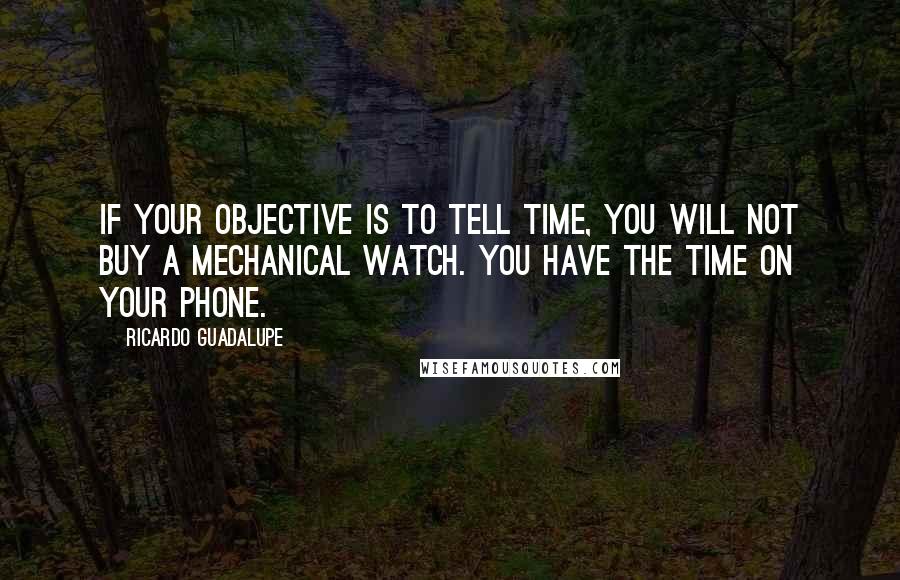 Ricardo Guadalupe quotes: If your objective is to tell time, you will not buy a mechanical watch. You have the time on your phone.