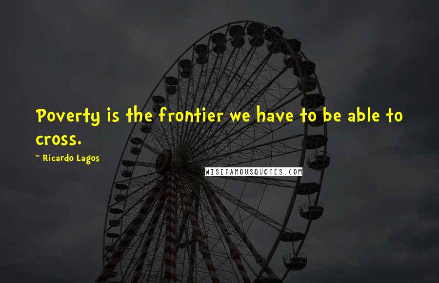 Ricardo Lagos quotes: Poverty is the frontier we have to be able to cross.
