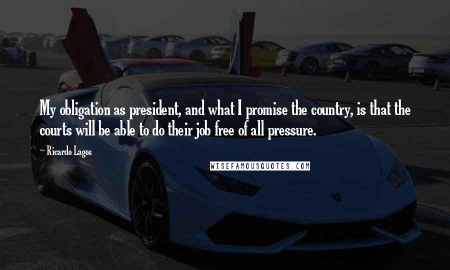 Ricardo Lagos quotes: My obligation as president, and what I promise the country, is that the courts will be able to do their job free of all pressure.