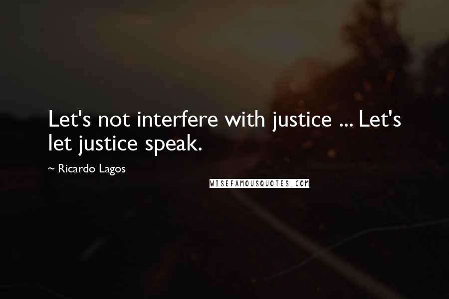 Ricardo Lagos quotes: Let's not interfere with justice ... Let's let justice speak.