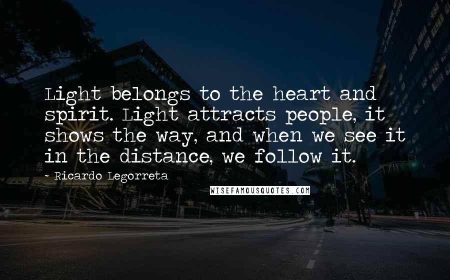 Ricardo Legorreta quotes: Light belongs to the heart and spirit. Light attracts people, it shows the way, and when we see it in the distance, we follow it. Ricardo Legorreta quotes: Light belongs to the heart and spirit. Light attracts people, it shows the way, and when we see it in the distance, we follow it.