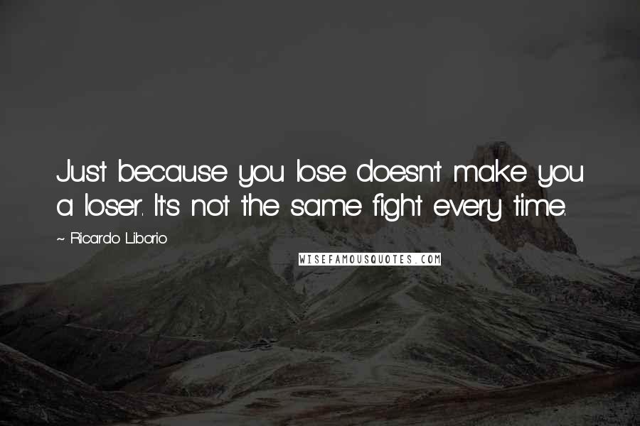 Ricardo Liborio quotes: Just because you lose doesn't make you a loser. It's not the same fight every time.