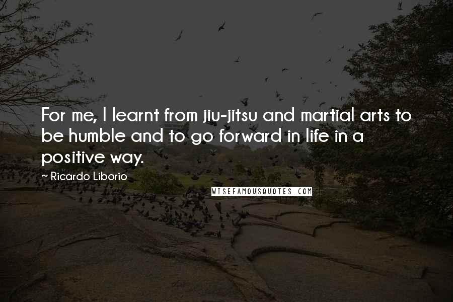 Ricardo Liborio quotes: For me, I learnt from jiu-jitsu and martial arts to be humble and to go forward in life in a positive way.