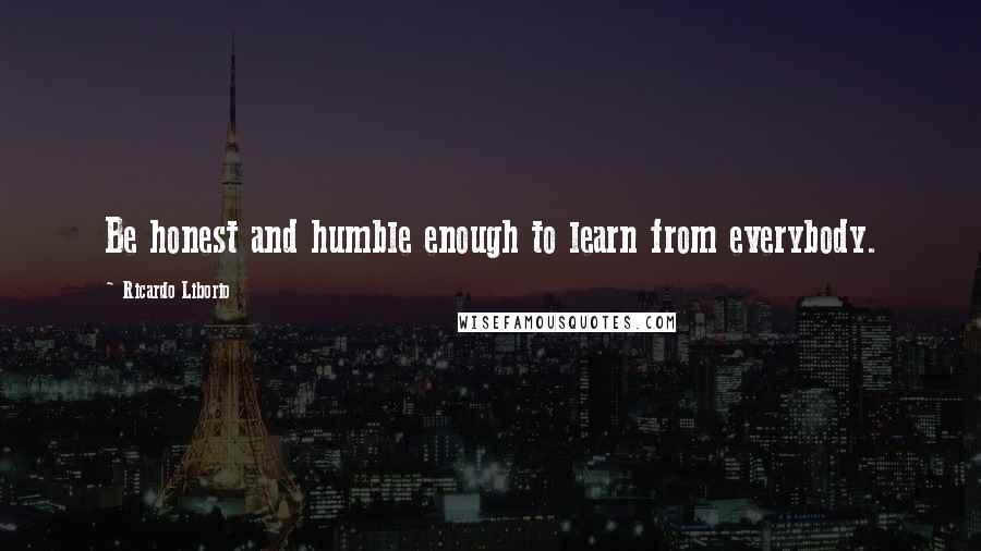 Ricardo Liborio quotes: Be honest and humble enough to learn from everybody.