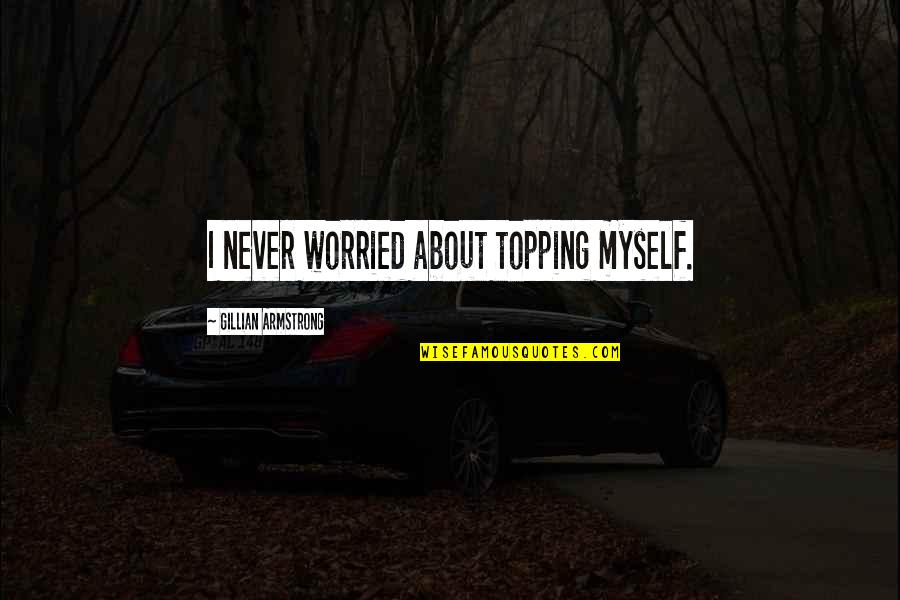 Ricardo Mayorga Best Quotes By Gillian Armstrong: I never worried about topping myself. Ricardo Mayorga Best Quotes By Gillian Armstrong: I never worried about topping myself.