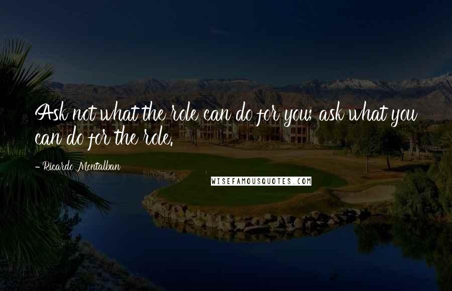 Ricardo Montalban quotes: Ask not what the role can do for you; ask what you can do for the role.