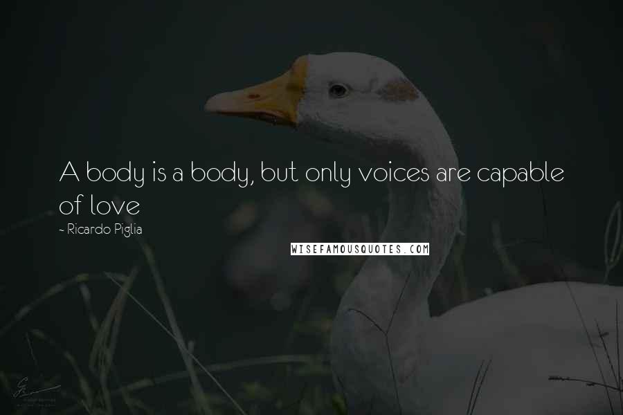 Ricardo Piglia quotes: A body is a body, but only voices are capable of love