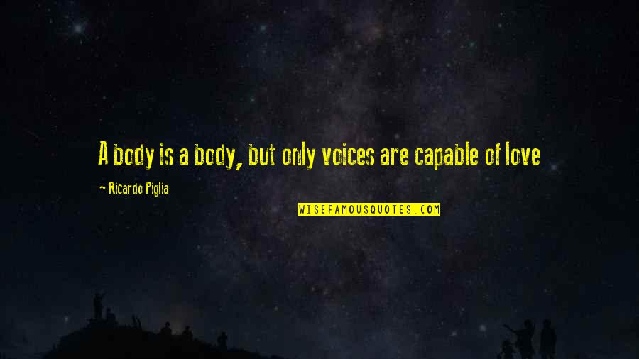 Ricardo Piglia Quotes By Ricardo Piglia: A body is a body, but only voices Ricardo Piglia Quotes By Ricardo Piglia: A body is a body, but only voices