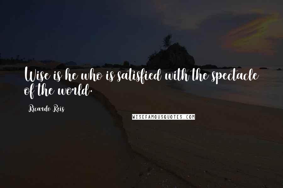 Ricardo Reis quotes: Wise is he who is satisfied with the spectacle of the world.