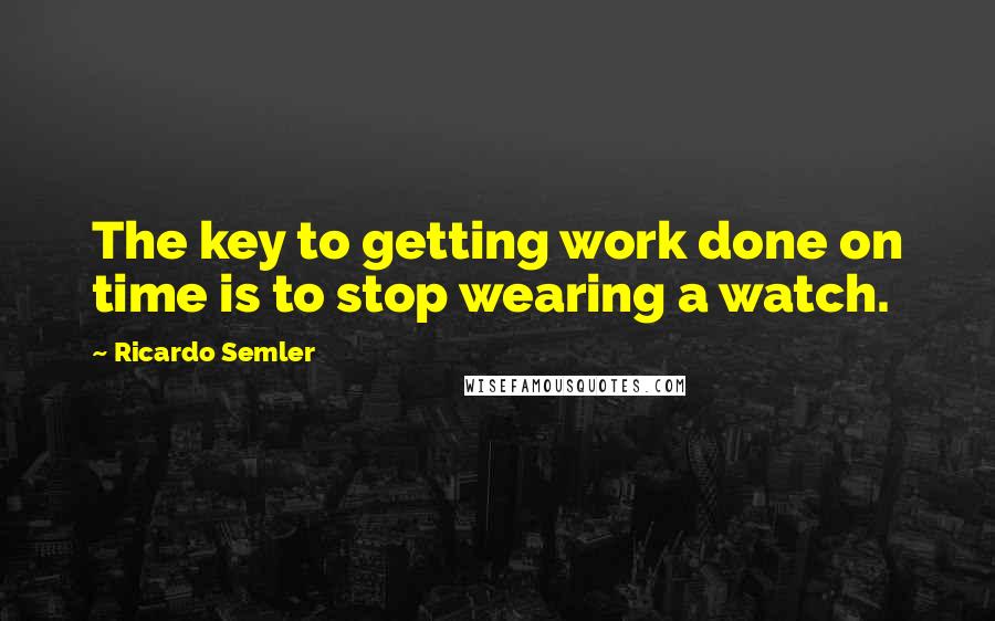 Ricardo Semler quotes: The key to getting work done on time is to stop wearing a watch.