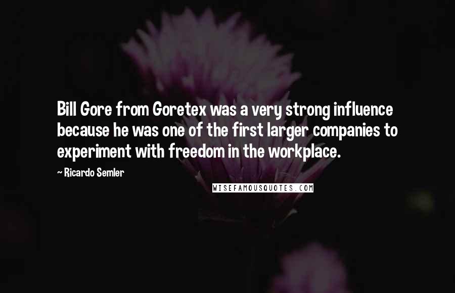 Ricardo Semler quotes: Bill Gore from Goretex was a very strong influence because he was one of the first larger companies to experiment with freedom in the workplace.