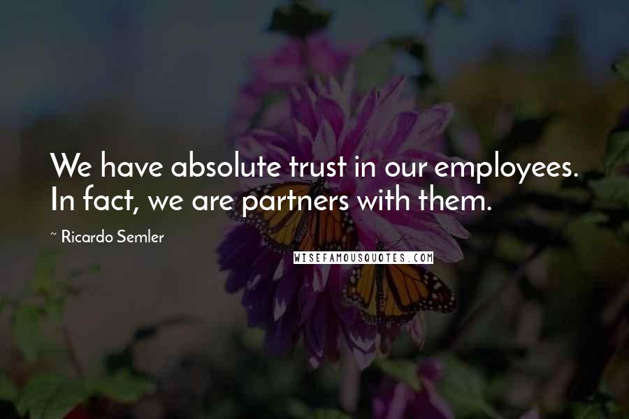 Ricardo Semler quotes: We have absolute trust in our employees. In fact, we are partners with them.