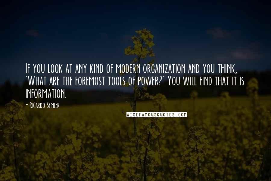 Ricardo Semler quotes: If you look at any kind of modern organization and you think, 'What are the foremost tools of power?' You will find that it is information.