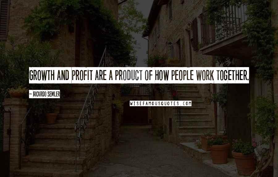 Ricardo Semler quotes: Growth and profit are a product of how people work together.