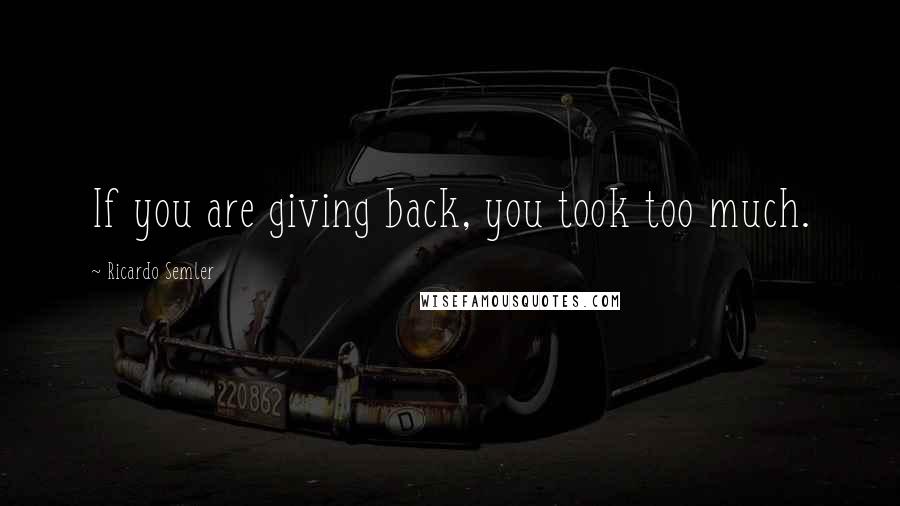 Ricardo Semler quotes: If you are giving back, you took too much.