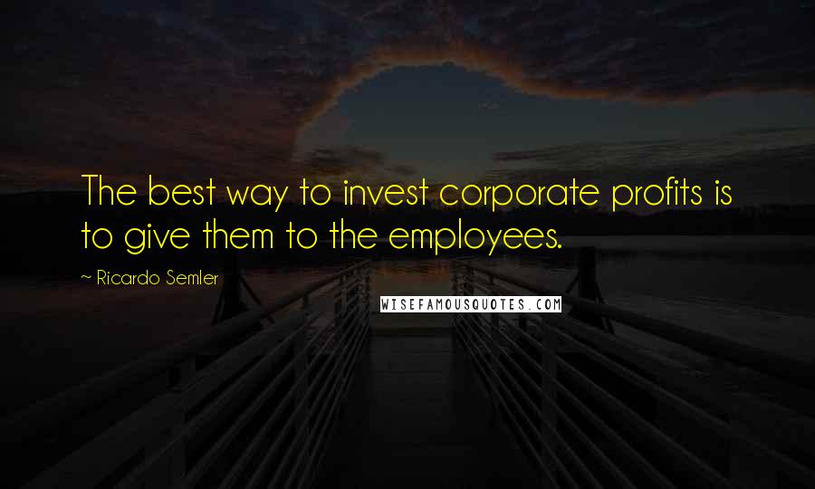 Ricardo Semler quotes: The best way to invest corporate profits is to give them to the employees.