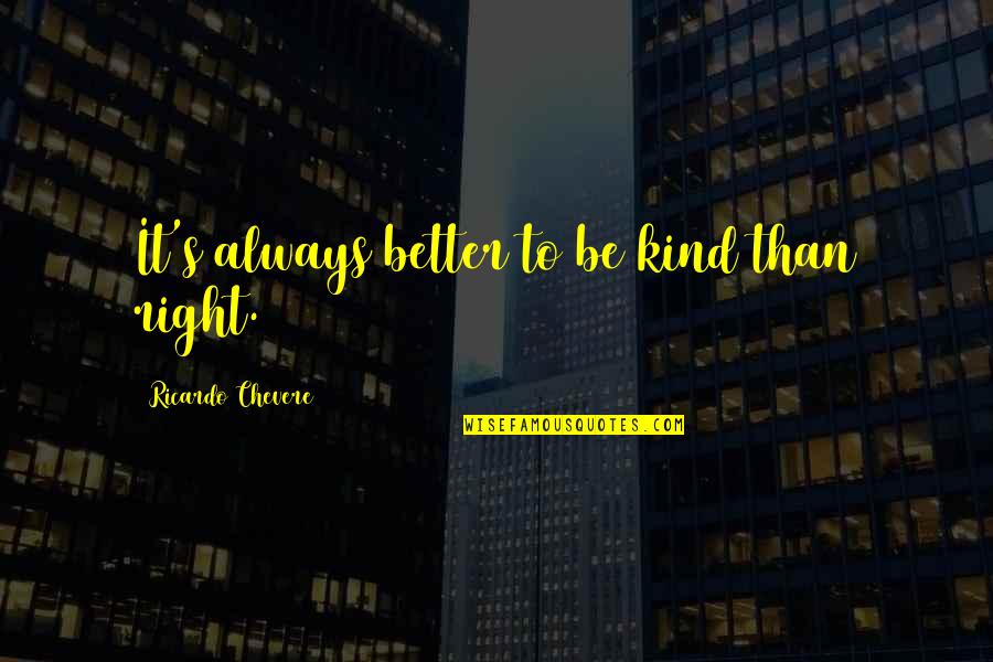 Ricardo's Quotes By Ricardo Chevere: It's always better to be kind than right. Ricardo's Quotes By Ricardo Chevere: It's always better to be kind than right.