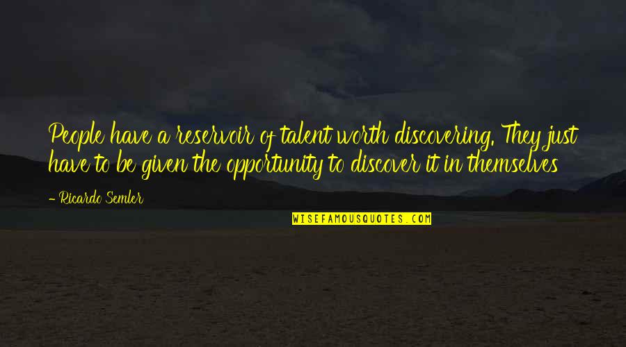 Ricardo's Quotes By Ricardo Semler: People have a reservoir of talent worth discovering. Ricardo's Quotes By Ricardo Semler: People have a reservoir of talent worth discovering.