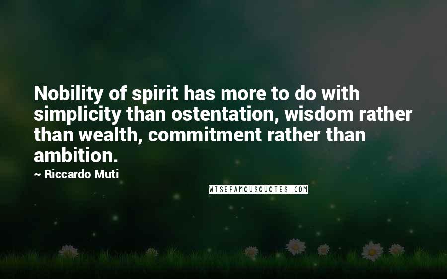 Riccardo Muti quotes: Nobility of spirit has more to do with simplicity than ostentation, wisdom rather than wealth, commitment rather than ambition. Riccardo Muti quotes: Nobility of spirit has more to do with simplicity than ostentation, wisdom rather than wealth, commitment rather than ambition.
