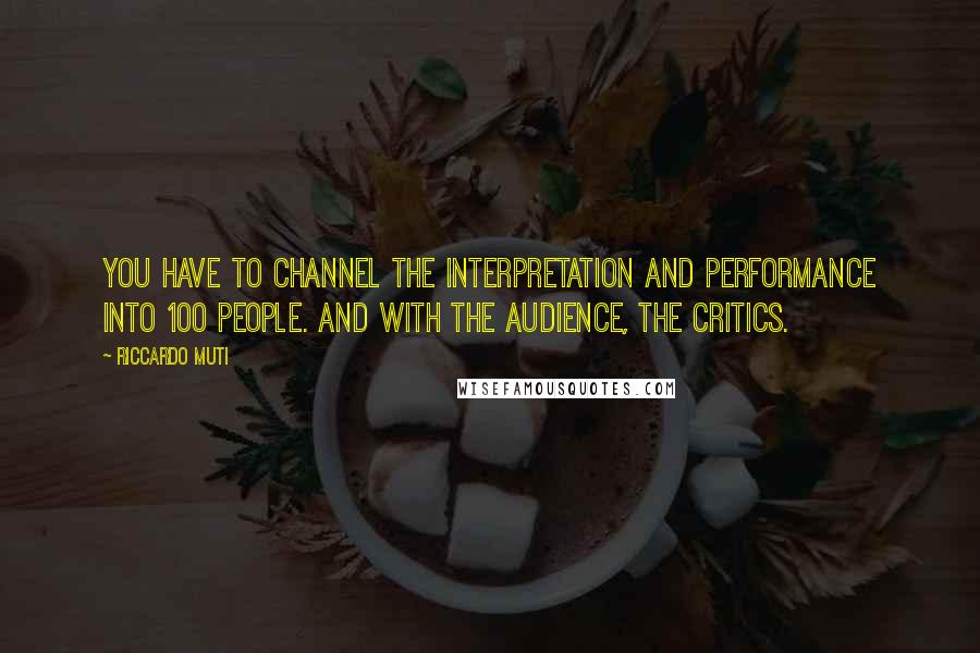 Riccardo Muti quotes: You have to channel the interpretation and performance into 100 people. And with the audience, the critics. Riccardo Muti quotes: You have to channel the interpretation and performance into 100 people. And with the audience, the critics.
