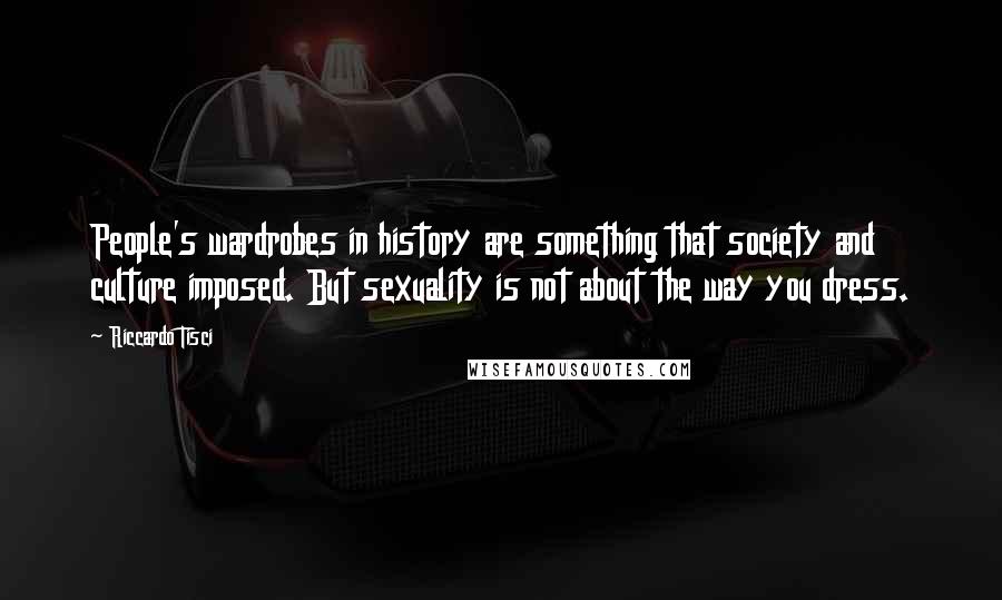 Riccardo Tisci quotes: People's wardrobes in history are something that society and culture imposed. But sexuality is not about the way you dress. Riccardo Tisci quotes: People's wardrobes in history are something that society and culture imposed. But sexuality is not about the way you dress.