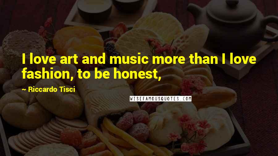 Riccardo Tisci quotes: I love art and music more than I love fashion, to be honest,