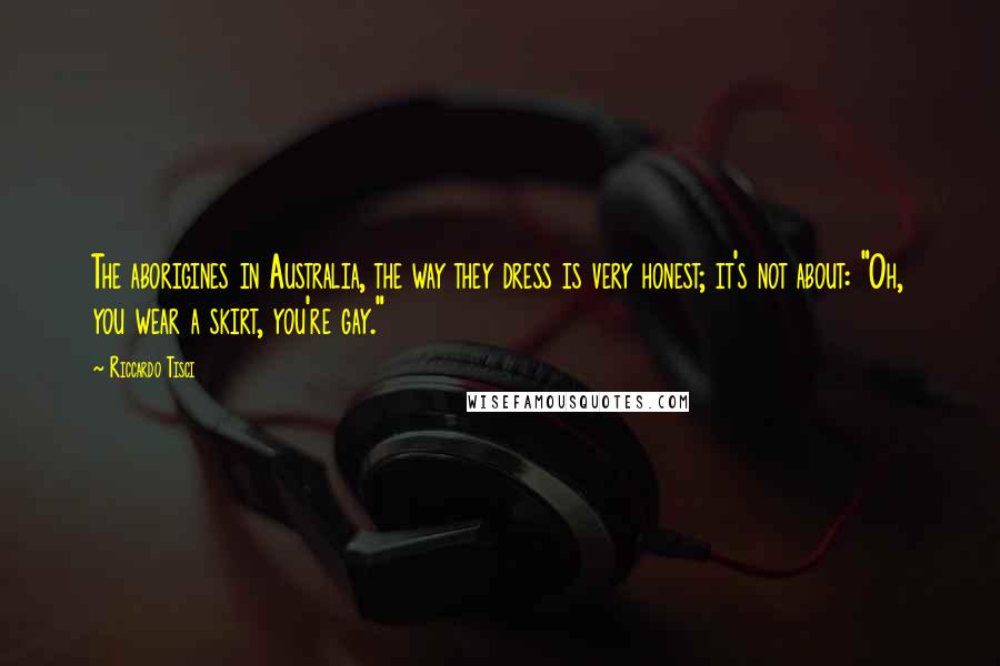 Riccardo Tisci quotes: The aborigines in Australia, the way they dress is very honest; it's not about: "Oh, you wear a skirt, you're gay."