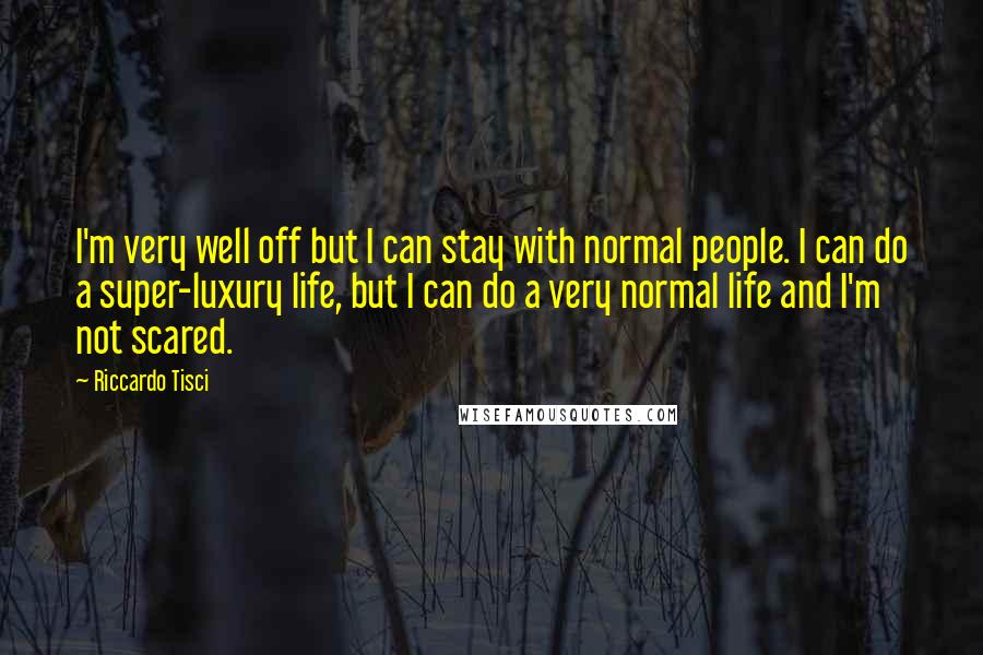 Riccardo Tisci quotes: I'm very well off but I can stay with normal people. I can do a super-luxury life, but I can do a very normal life and I'm not scared. Riccardo Tisci quotes: I'm very well off but I can stay with normal people. I can do a super-luxury life, but I can do a very normal life and I'm not scared.