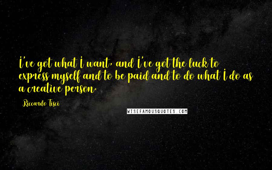 Riccardo Tisci quotes: I've got what I want, and I've got the luck to express myself and to be paid and to do what I do as a creative person.