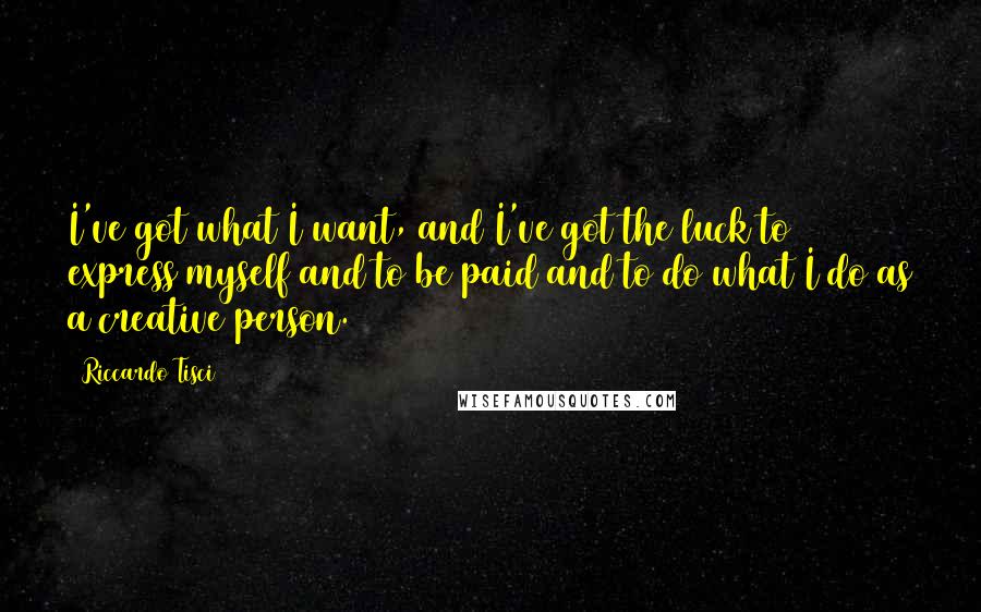 Riccardo Tisci quotes: I've got what I want, and I've got the luck to express myself and to be paid and to do what I do as a creative person. Riccardo Tisci quotes: I've got what I want, and I've got the luck to express myself and to be paid and to do what I do as a creative person.