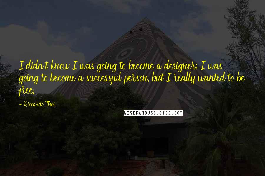 Riccardo Tisci quotes: I didn't know I was going to become a designer; I was going to become a successful person, but I really wanted to be free. Riccardo Tisci quotes: I didn't know I was going to become a designer; I was going to become a successful person, but I really wanted to be free.