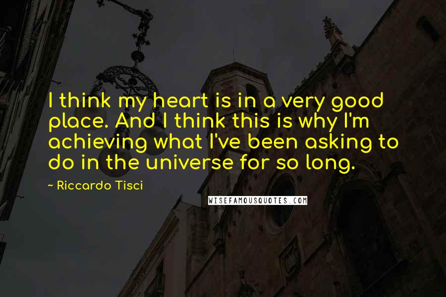 Riccardo Tisci quotes: I think my heart is in a very good place. And I think this is why I'm achieving what I've been asking to do in the universe for so long.