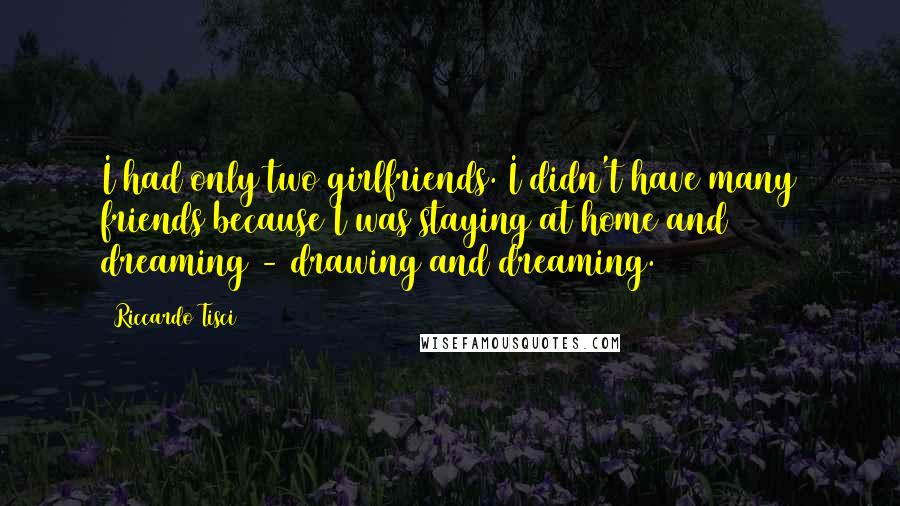 Riccardo Tisci quotes: I had only two girlfriends. I didn't have many friends because I was staying at home and dreaming - drawing and dreaming. Riccardo Tisci quotes: I had only two girlfriends. I didn't have many friends because I was staying at home and dreaming - drawing and dreaming.