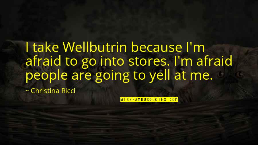 Ricci's Quotes By Christina Ricci: I take Wellbutrin because I'm afraid to go