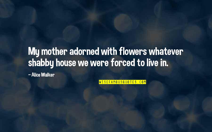 Rice Owls Quotes By Alice Walker: My mother adorned with flowers whatever shabby house