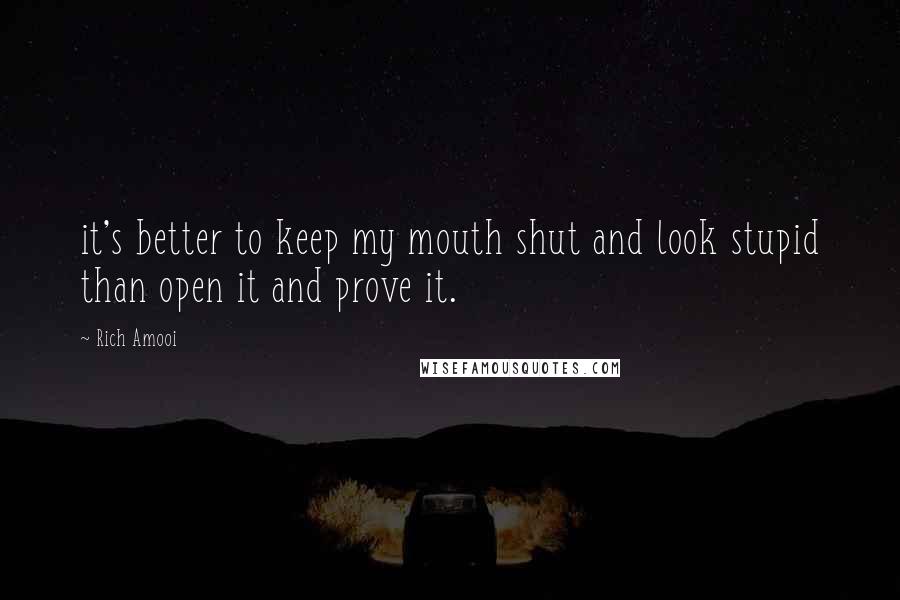 Rich Amooi quotes: it's better to keep my mouth shut and look stupid than open it and prove it.