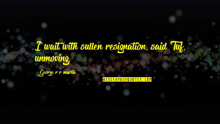 Rich Arrogant Quotes By George R R Martin: I wait with sullen resignation, said Tuf, unmoving. Rich Arrogant Quotes By George R R Martin: I wait with sullen resignation, said Tuf, unmoving.