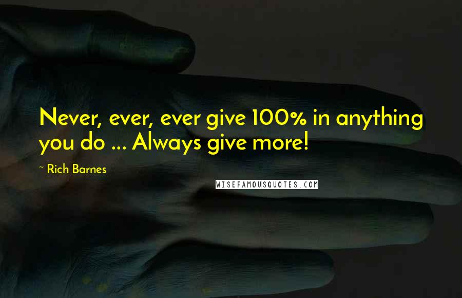 Rich Barnes quotes: Never, ever, ever give 100% in anything you do ... Always give more!