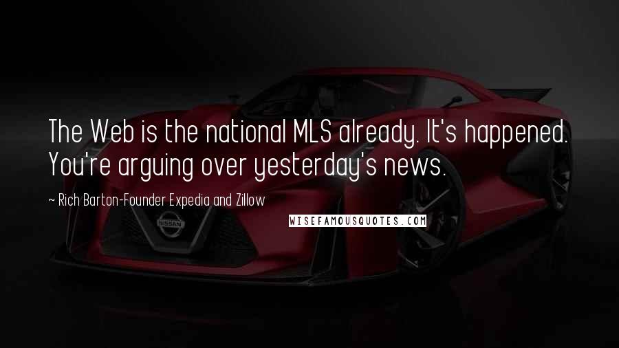 Rich Barton-Founder Expedia And Zillow quotes: The Web is the national MLS already. It's happened. You're arguing over yesterday's news.