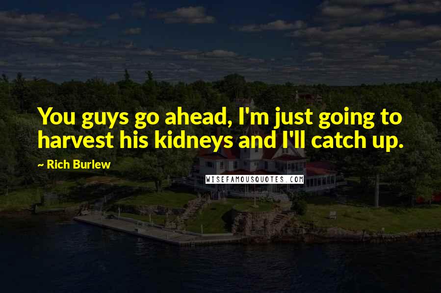 Rich Burlew quotes: You guys go ahead, I'm just going to harvest his kidneys and I'll catch up. Rich Burlew quotes: You guys go ahead, I'm just going to harvest his kidneys and I'll catch up.