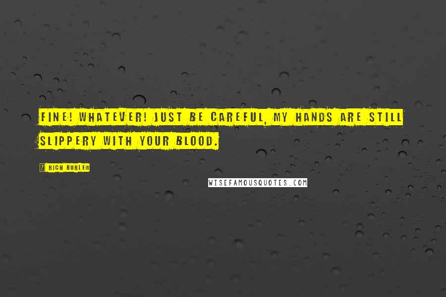 Rich Burlew quotes: Fine! Whatever! Just be careful, my hands are still slippery with your blood. Rich Burlew quotes: Fine! Whatever! Just be careful, my hands are still slippery with your blood.