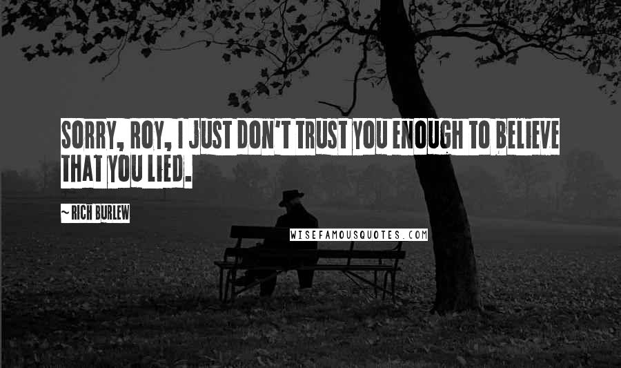 Rich Burlew quotes: Sorry, Roy, I just don't trust you enough to believe that you lied. Rich Burlew quotes: Sorry, Roy, I just don't trust you enough to believe that you lied.