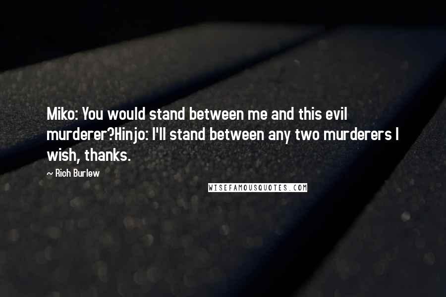 Rich Burlew quotes: Miko: You would stand between me and this evil murderer?Hinjo: I'll stand between any two murderers I wish, thanks. Rich Burlew quotes: Miko: You would stand between me and this evil murderer?Hinjo: I'll stand between any two murderers I wish, thanks.