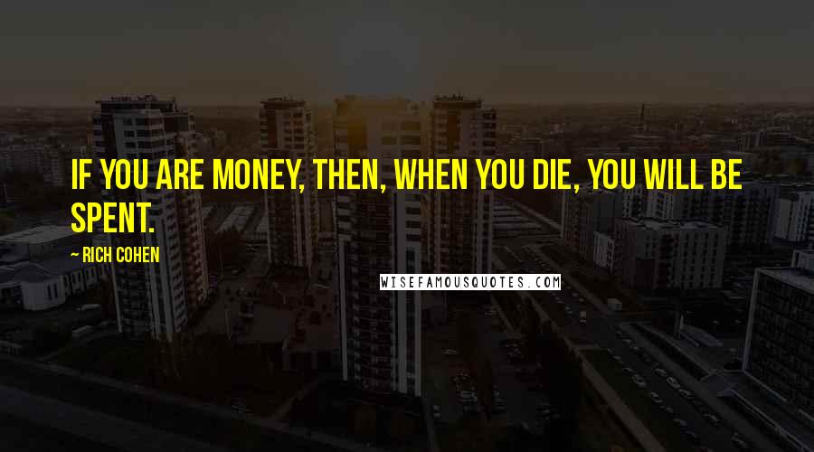 Rich Cohen quotes: If you are money, then, when you die, you will be spent.