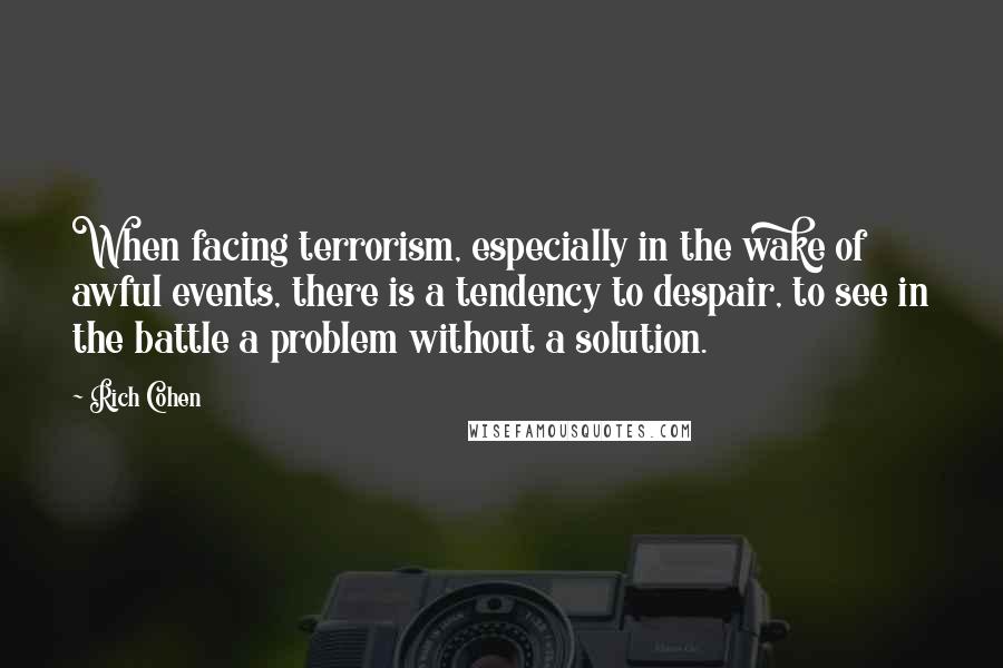 Rich Cohen quotes: When facing terrorism, especially in the wake of awful events, there is a tendency to despair, to see in the battle a problem without a solution.