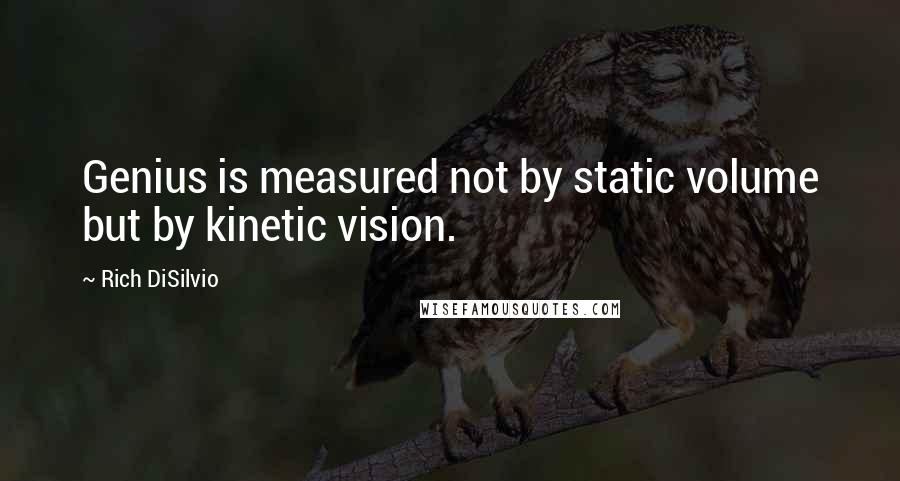 Rich DiSilvio quotes: Genius is measured not by static volume but by kinetic vision.