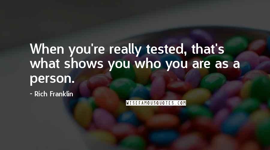 Rich Franklin quotes: When you're really tested, that's what shows you who you are as a person.