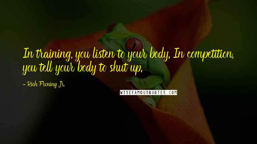 Rich Froning Jr. quotes: In training, you listen to your body. In competition, you tell your body to shut up.