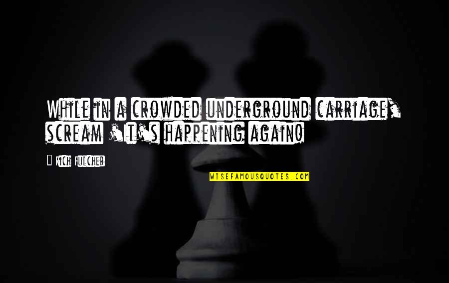 Rich Fulcher Quotes By Rich Fulcher: While in a crowded underground carriage, scream 'It's