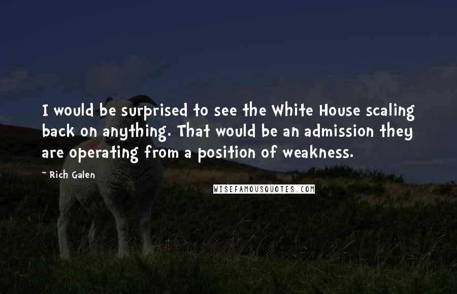 Rich Galen quotes: I would be surprised to see the White House scaling back on anything. That would be an admission they are operating from a position of weakness.